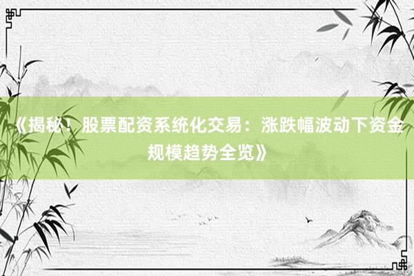 《揭秘！股票配资系统化交易：涨跌幅波动下资金规模趋势全览》