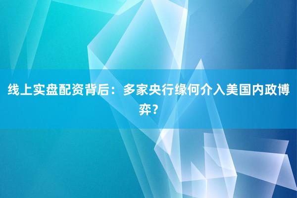 线上实盘配资背后：多家央行缘何介入美国内政博弈？