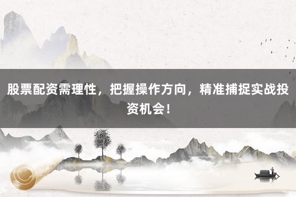 股票配资需理性，把握操作方向，精准捕捉实战投资机会！
