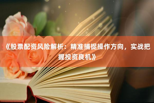 《股票配资风险解析：精准捕捉操作方向，实战把握投资良机》