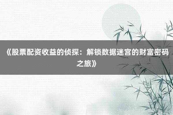 《股票配资收益的侦探：解锁数据迷宫的财富密码之旅》