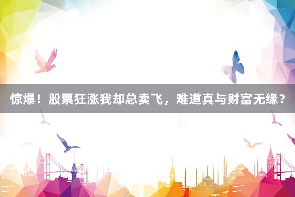 惊爆！股票狂涨我却总卖飞，难道真与财富无缘？