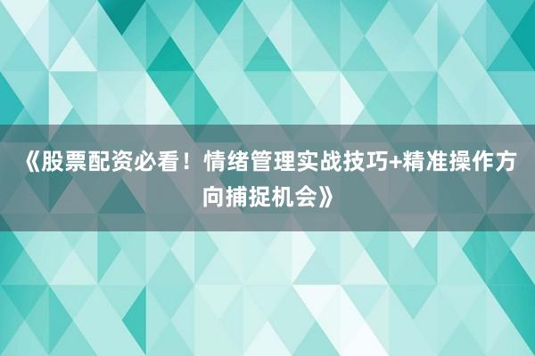 《股票配资必看！情绪管理实战技巧+精准操作方向捕捉机会》