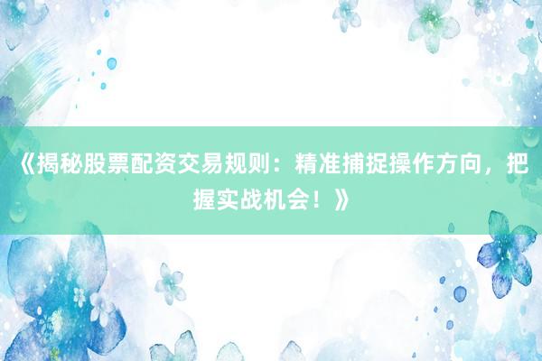 《揭秘股票配资交易规则：精准捕捉操作方向，把握实战机会！》