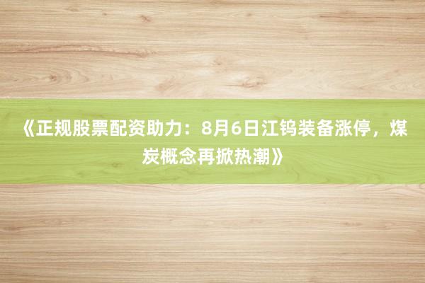 《正规股票配资助力：8月6日江钨装备涨停，煤炭概念再掀热潮》