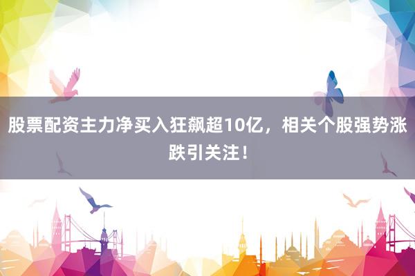 股票配资主力净买入狂飙超10亿，相关个股强势涨跌引关注！