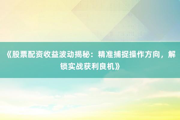 《股票配资收益波动揭秘：精准捕捉操作方向，解锁实战获利良机》