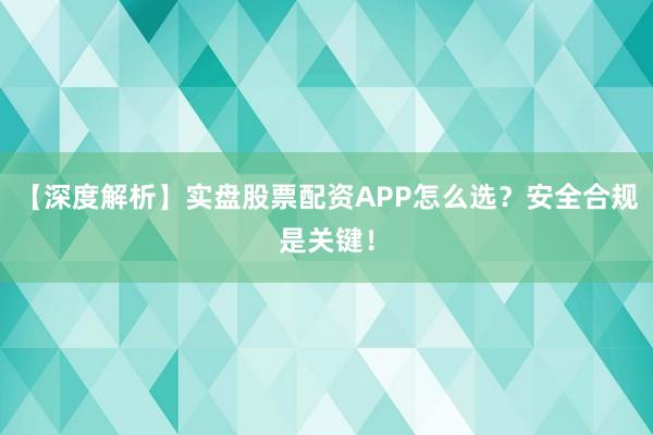 【深度解析】实盘股票配资APP怎么选？安全合规是关键！