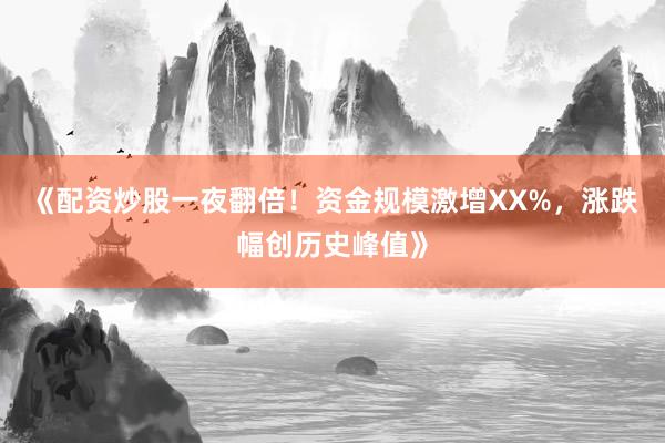 《配资炒股一夜翻倍！资金规模激增XX%，涨跌幅创历史峰值》