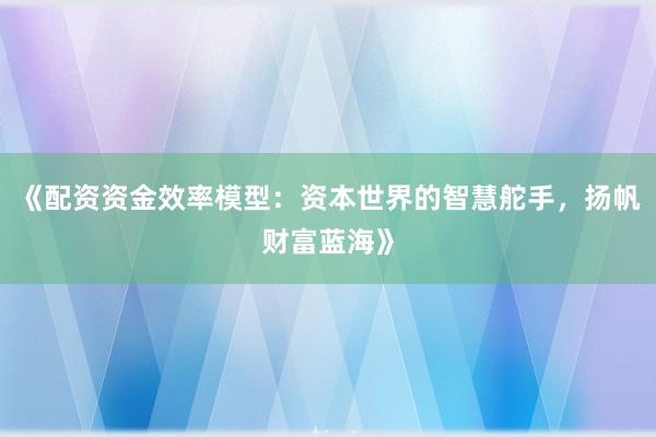 《配资资金效率模型：资本世界的智慧舵手，扬帆财富蓝海》