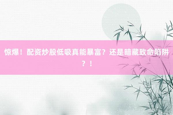 惊爆！配资炒股低吸真能暴富？还是暗藏致命陷阱？！