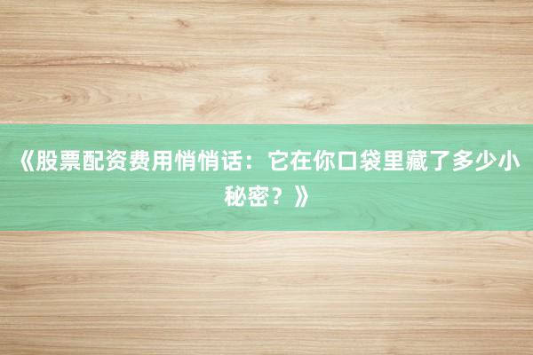 《股票配资费用悄悄话：它在你口袋里藏了多少小秘密？》