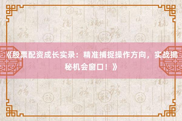 《股票配资成长实录：精准捕捉操作方向，实战揭秘机会窗口！》