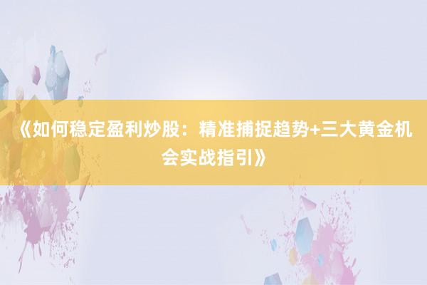 《如何稳定盈利炒股：精准捕捉趋势+三大黄金机会实战指引》