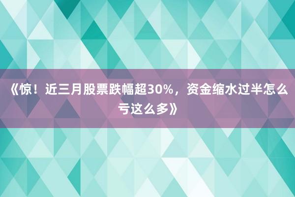 《惊！近三月股票跌幅超30%，资金缩水过半怎么亏这么多》