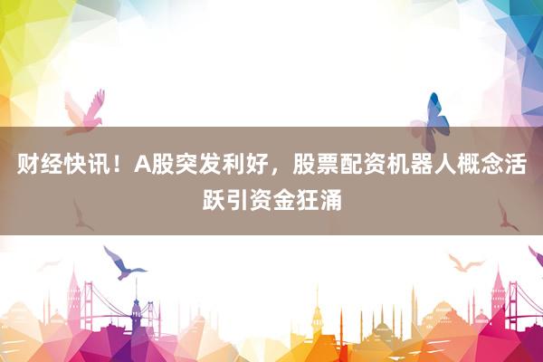 财经快讯!A股突发利好,股票配资机器人概念活跃引资金狂涌