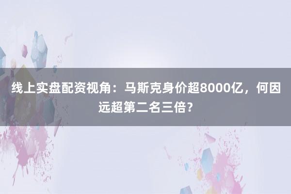 线上实盘配资视角：马斯克身价超8000亿，何因远超第二名三倍？