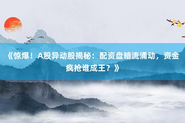 《惊爆！A股异动股揭秘：配资盘暗流涌动，资金疯抢谁成王？》