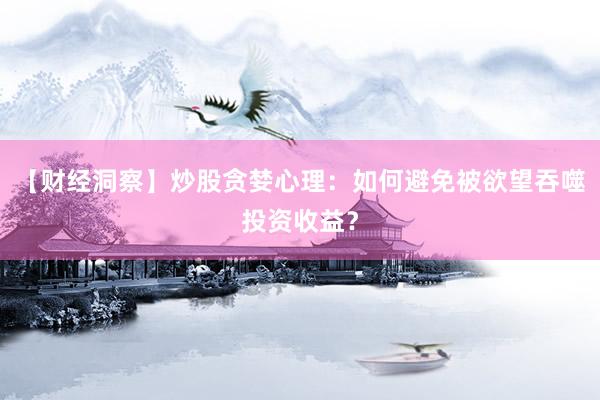 【财经洞察】炒股贪婪心理：如何避免被欲望吞噬投资收益？