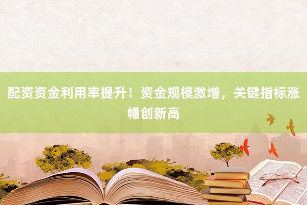 配资资金利用率提升！资金规模激增，关键指标涨幅创新高