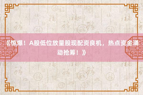 《惊爆！A股低位放量股现配资良机，热点资金涌动抢筹！》