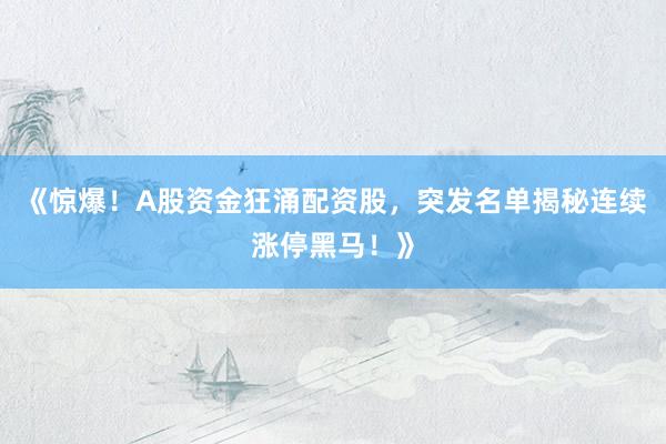 《惊爆！A股资金狂涌配资股，突发名单揭秘连续涨停黑马！》