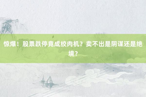 惊爆！股票跌停竟成绞肉机？卖不出是阴谋还是绝境？