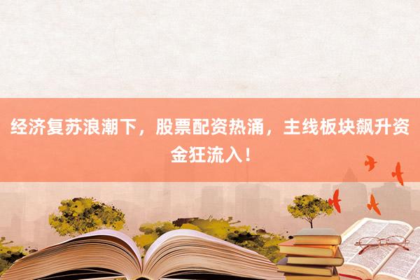 经济复苏浪潮下，股票配资热涌，主线板块飙升资金狂流入！