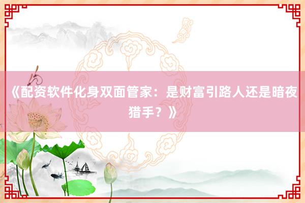 《配资软件化身双面管家:是财富引路人还是暗夜猎手?》