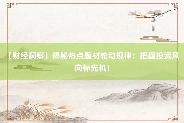 【财经洞察】揭秘热点题材轮动规律：把握投资风向标先机！