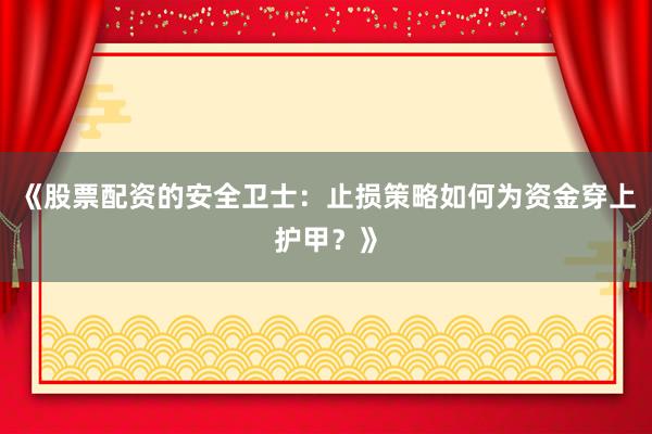 《股票配资的安全卫士：止损策略如何为资金穿上护甲？》