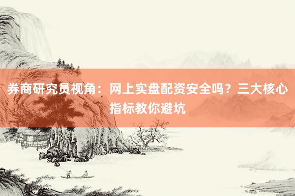 券商研究员视角：网上实盘配资安全吗？三大核心指标教你避坑