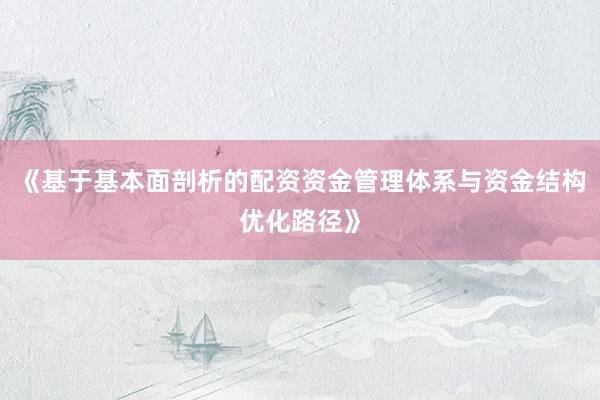 《基于基本面剖析的配资资金管理体系与资金结构优化路径》