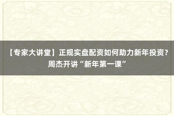 【专家大讲堂】正规实盘配资如何助力新年投资？周杰开讲“新年第一课”