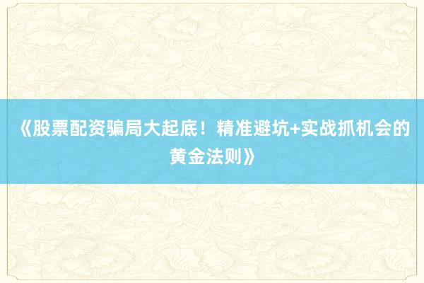 《股票配资骗局大起底！精准避坑+实战抓机会的黄金法则》