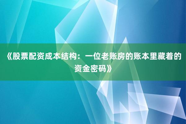 《股票配资成本结构：一位老账房的账本里藏着的资金密码》