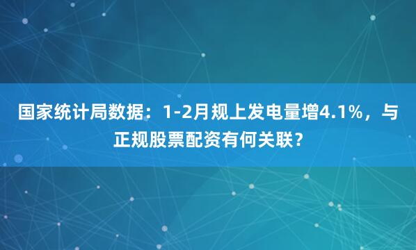 国家统计局数据：1-2月规上发电量增4.1%，与正规股票配资有何关联？