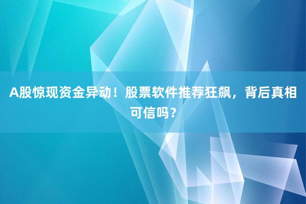 A股惊现资金异动！股票软件推荐狂飙，背后真相可信吗？