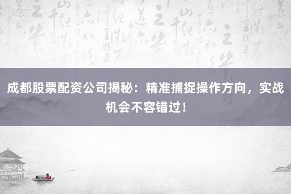 成都股票配资公司揭秘：精准捕捉操作方向，实战机会不容错过！