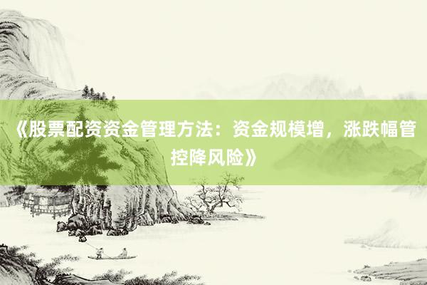 《股票配资资金管理方法：资金规模增，涨跌幅管控降风险》