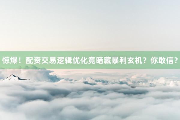 惊爆！配资交易逻辑优化竟暗藏暴利玄机？你敢信？