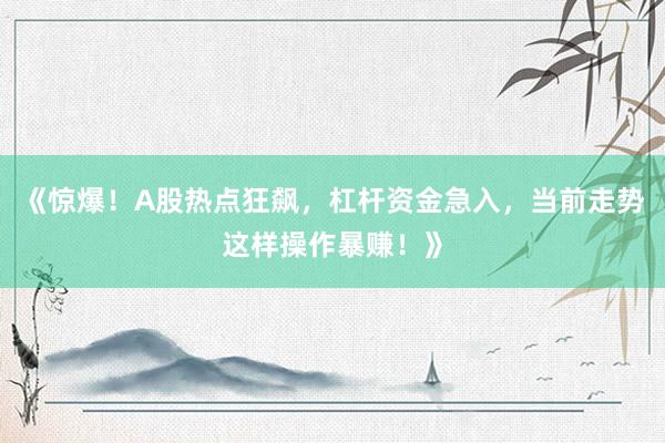 《惊爆！A股热点狂飙，杠杆资金急入，当前走势这样操作暴赚！》