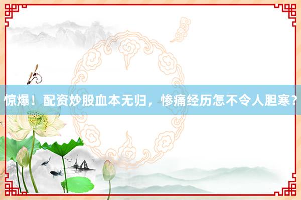 惊爆！配资炒股血本无归，惨痛经历怎不令人胆寒？