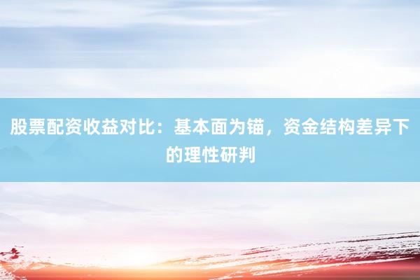 股票配资收益对比：基本面为锚，资金结构差异下的理性研判