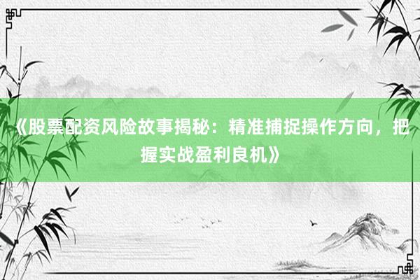 《股票配资风险故事揭秘:精准捕捉操作方向,把握实战盈利良机》