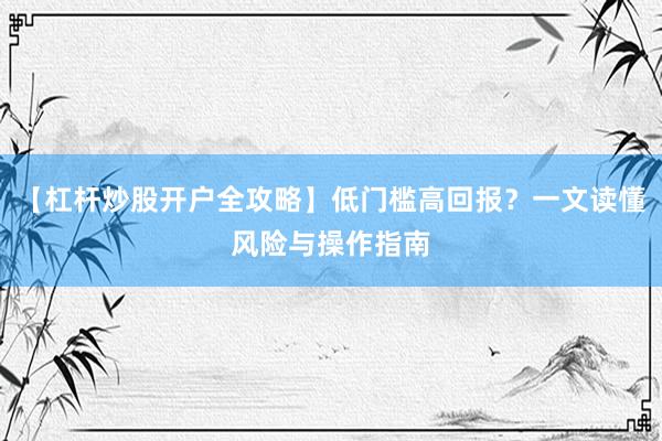 【杠杆炒股开户全攻略】低门槛高回报？一文读懂风险与操作指南