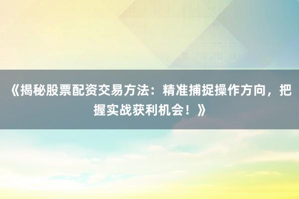 《揭秘股票配资交易方法：精准捕捉操作方向，把握实战获利机会！》