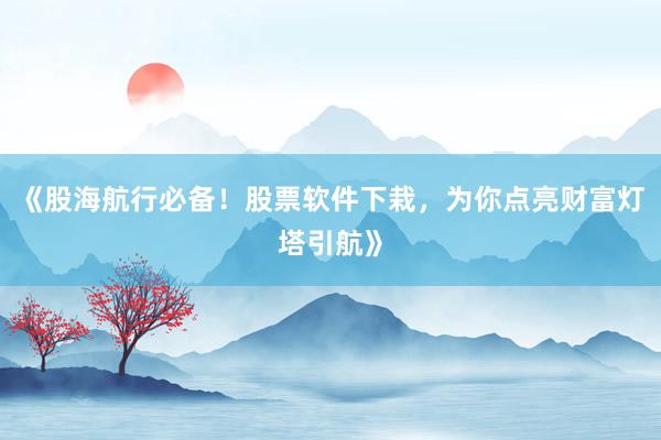 《股海航行必备!股票软件下栽,为你点亮财富灯塔引航》