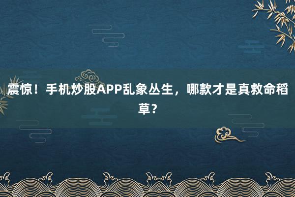震惊！手机炒股APP乱象丛生，哪款才是真救命稻草？