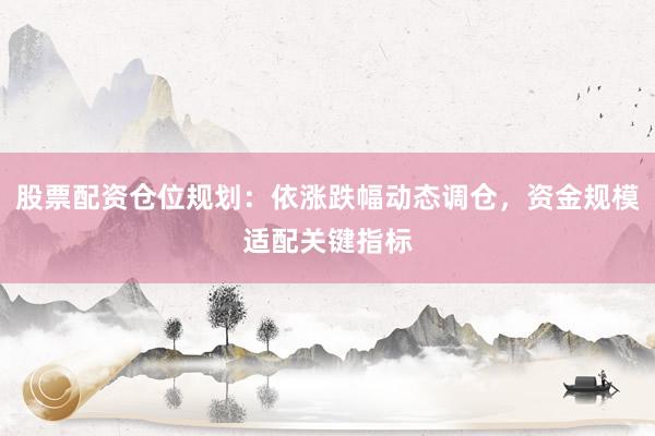 股票配资仓位规划：依涨跌幅动态调仓，资金规模适配关键指标